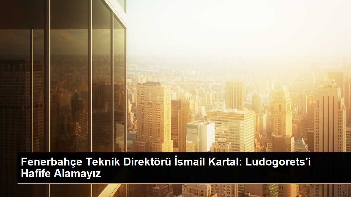 Fenerbahçe Teknik Direktörü İsmail Kartal: Ludogorets'i Hafife Alamayız